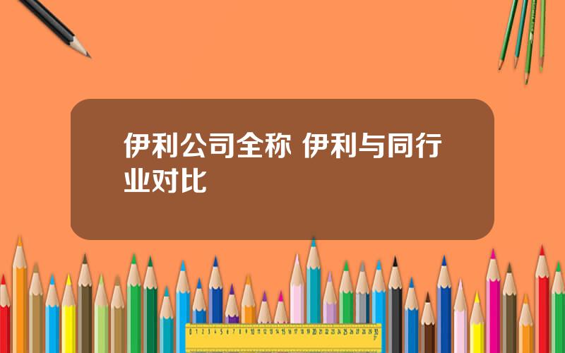 伊利公司全称 伊利与同行业对比